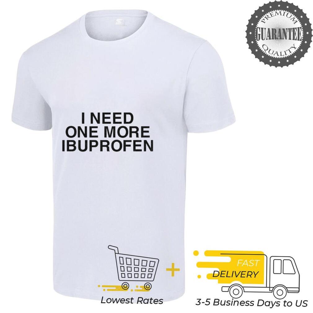 I need one more ibuprofen shirt I need one more ibuprofen shirt