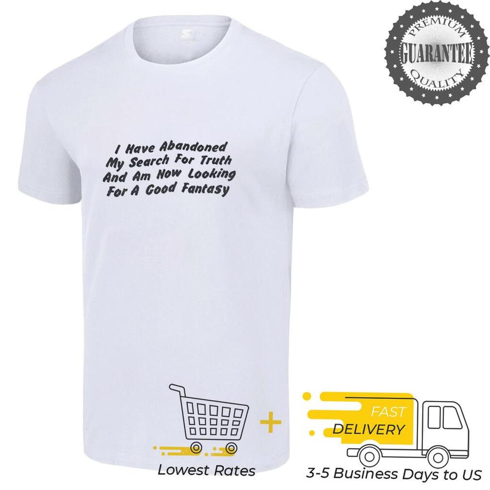 I have abandoned my search for truth and am now looking for a good fantasy shirt I have abandoned my search for truth and am now looking for a good fantasy shirt